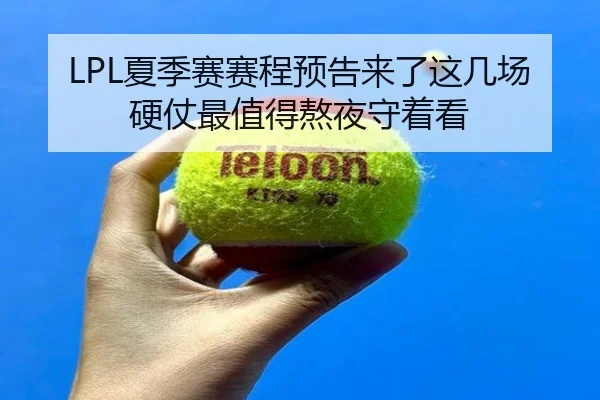 LPL夏季赛赛程预告来了这几场硬仗最值得熬夜守着看