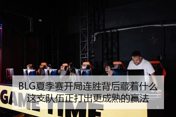 BLG夏季赛开局连胜背后藏着什么 这支队伍正打出更成熟的赢法