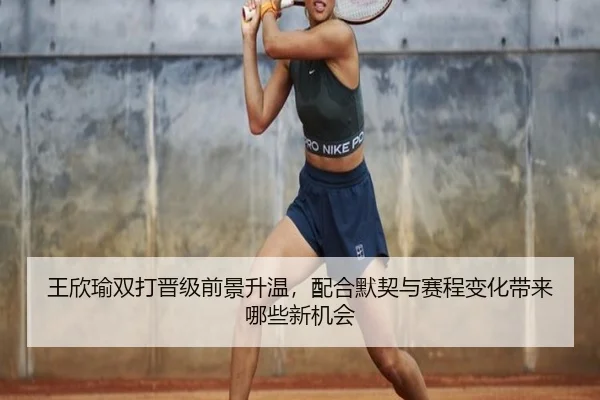 王欣瑜双打晋级前景升温，配合默契与赛程变化带来哪些新机会